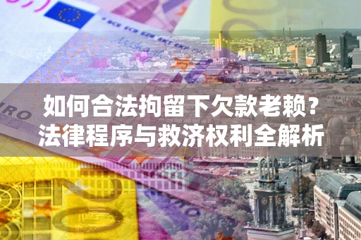 北京如何合法拘留下欠款老赖？法律程序与救济权利全解析