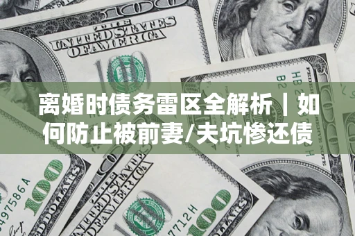 北京离婚时债务雷区全解析｜如何防止被前妻/夫坑惨还债？