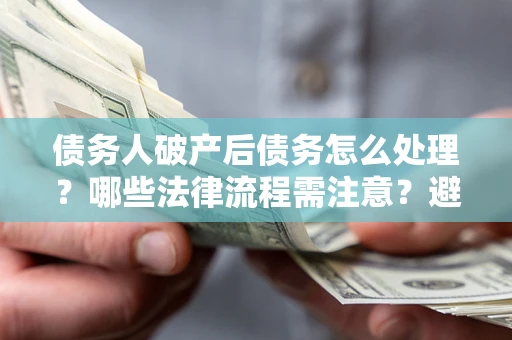 北京债务人破产后债务怎么处理？哪些法律流程需注意？避免踩坑指南