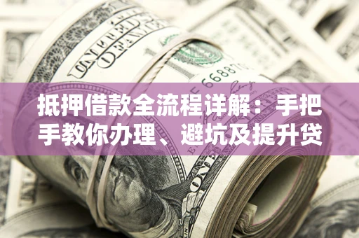 北京抵押借款全流程详解：手把手教你办理、避坑及提升贷款额度