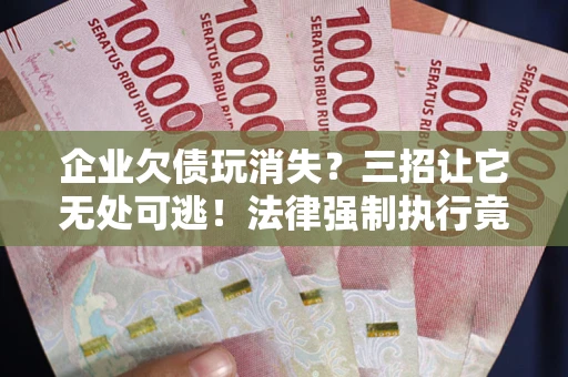 北京企业欠债玩消失？三招让它无处可逃！法律强制执行竟比讨债公司还狠？